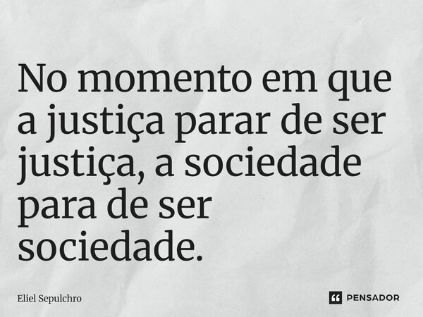 ⁠No momento em que a justiça parar de ser justiça, a sociedade para de ser sociedade.... Frase de Eliel Sepulchro.