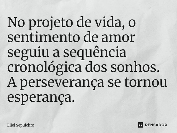 ⁠No projeto de vida, o sentimento de amor seguiu a sequência cronológica dos sonhos. A perseverança se tornou esperança.... Frase de Eliel Sepulchro.