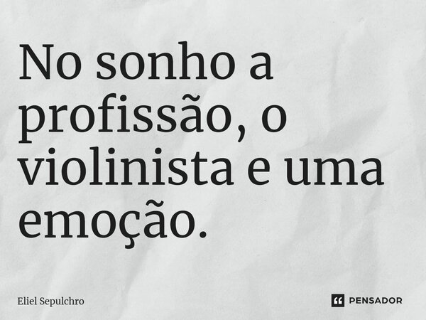 ⁠No sonho a profissão, o violinista e uma emoção.... Frase de Eliel Sepulchro.