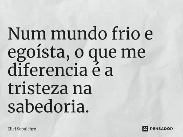 ⁠Num mundo frio e egoísta, o que me diferencia é a tristeza na sabedoria.... Frase de Eliel Sepulchro.