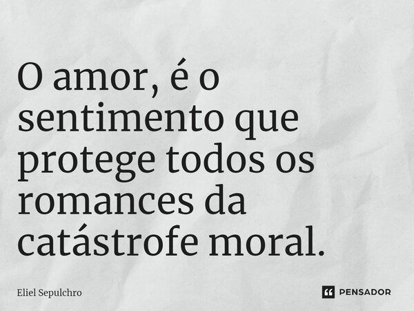 ⁠O amor, é o sentimento que protege todos os romances da catástrofe moral.... Frase de Eliel Sepulchro.