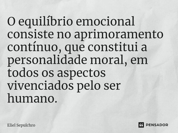 ⁠O equilíbrio emocional consiste no aprimoramento contínuo, que constitui a personalidade moral, em todos os aspectos vivenciados pelo ser humano.... Frase de Eliel Sepulchro.