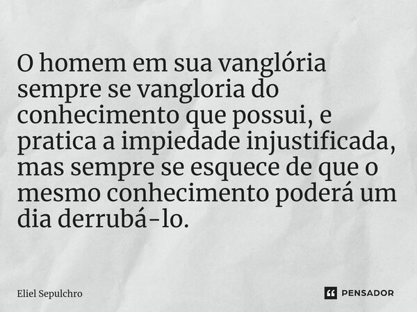 ⁠O homem em sua vanglória sempre se vangloria do conhecimento que possui, e pratica a impiedade injustificada, mas sempre se esquece de que o mesmo conhecimento... Frase de Eliel Sepulchro.