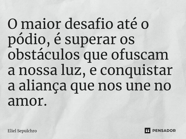 ⁠O maior desafio até o pódio, é superar os obstáculos que ofuscam a nossa luz, e conquistar a aliança que nos une no amor.... Frase de Eliel Sepulchro.
