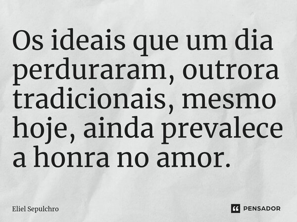 ⁠Os ideais que um dia perduraram, outrora tradicionais, mesmo hoje, ainda prevalece a honra no amor.... Frase de Eliel Sepulchro.