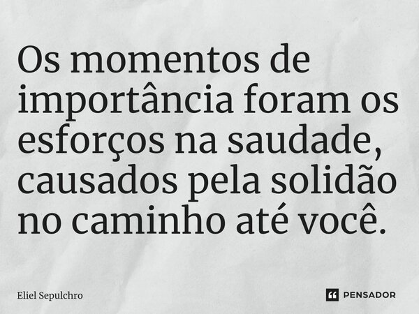 ⁠Os momentos de importância foram os esforços na saudade, causados pela solidão no caminho até você.... Frase de Eliel Sepulchro.