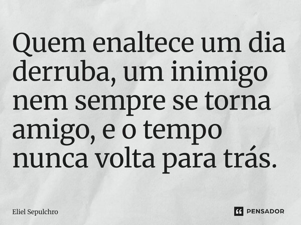 ⁠Quem enaltece um dia derruba, um inimigo nem sempre se torna amigo, e o tempo nunca volta para trás.... Frase de Eliel Sepulchro.