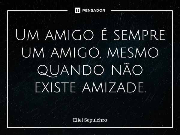 ⁠Um amigo é sempre um amigo, mesmo quando não existe amizade.... Frase de Eliel Sepulchro.