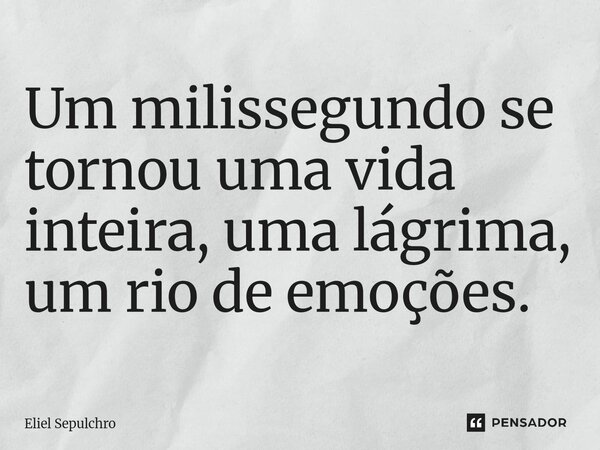 ⁠Um milissegundo se tornou uma vida inteira, uma lágrima, um rio de emoções.... Frase de Eliel Sepulchro.