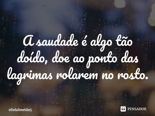 ⁠A saudade é algo tão doído, doe ao ponto das lagrimas rolarem no rosto.... Frase de ElielAlmeida5.