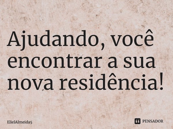 ⁠Ajudando, você encontrar a sua nova residência!... Frase de ElielAlmeida5.