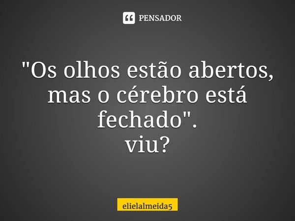 ⁠"Os olhos estão abertos, mas o cérebro está fechado". viu?... Frase de ElielAlmeida5.