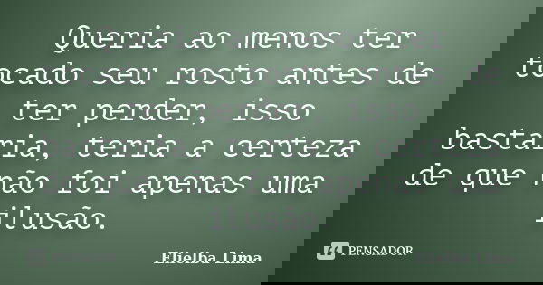 Queria ao menos ter tocado seu rosto antes de ter perder, isso bastaria, teria a certeza de que não foi apenas uma ilusão.... Frase de Elielba Lima.