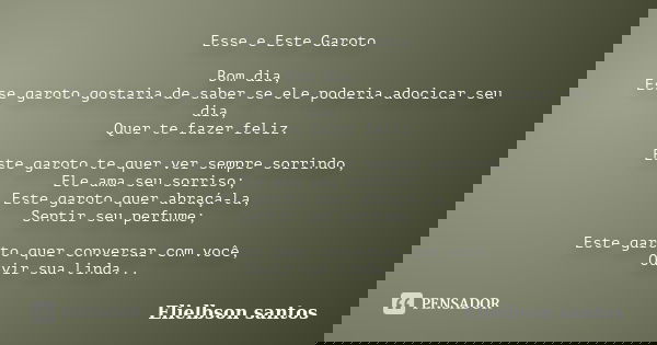 Esse e Este Garoto Bom dia, Esse garoto gostaria de saber se ele poderia adocicar seu dia, Quer te fazer feliz. Este garoto te quer ver sempre sorrindo, Ele ama... Frase de Elielbson santos.