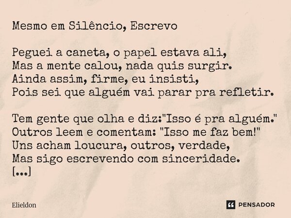 Mesmo em Silêncio, Escrevo Peguei a caneta, o papel estava ali, Mas a mente calou, nada quis surgir. Ainda assim, firme, eu insisti, Pois sei que alguém vai par... Frase de Elieldon.