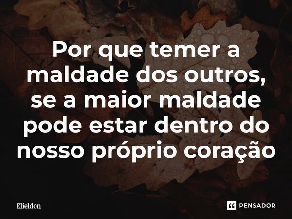⁠Por que temer a maldade dos outros, se a maior maldade pode estar dentro do nosso próprio coração... Frase de Elieldon.