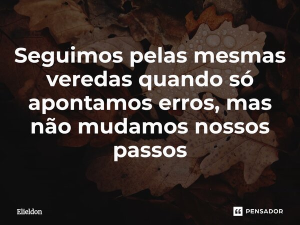 Seguimos pelas mesmas veredas quando só apontamos erros, mas não mudamos nossos passos... Frase de Elieldon.
