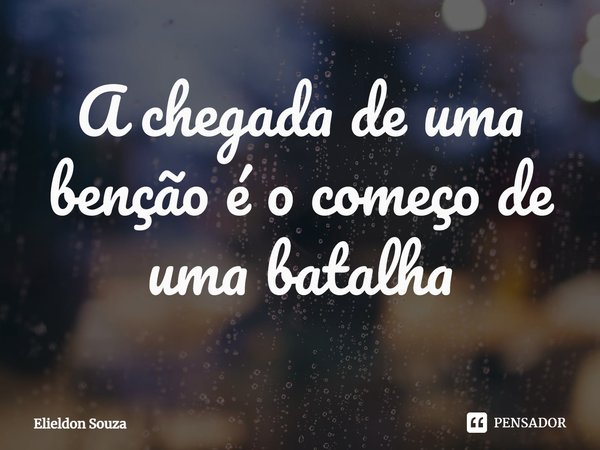 ⁠A chegada de uma benção é o começo de uma batalha... Frase de Elieldon Souza.