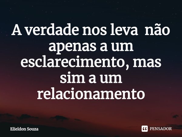 ⁠A verdade nos leva não apenas a um esclarecimento, mas sim a um relacionamento... Frase de Elieldon Souza.