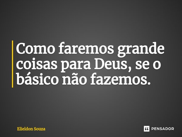 ⁠Como faremos grande coisas para Deus, se o básico não fazemos.... Frase de Elieldon Souza.