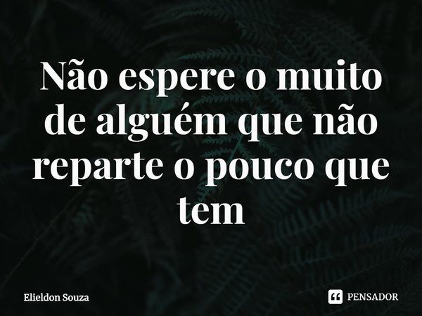 ⁠Não espere o muito de alguém que não reparte o pouco que tem... Frase de Elieldon Souza.