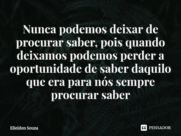 ⁠Nunca podemos deixar de procurar saber, pois quando deixamos podemos perder a oportunidade de saber daquilo que era para nós sempre procurar saber... Frase de Elieldon Souza.