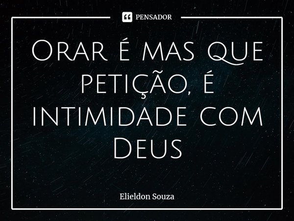 ⁠Orar é mas que petição, é intimidade com Deus... Frase de Elieldon Souza.