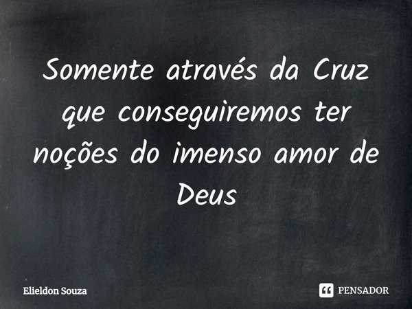 ⁠Somente através da Cruz que conseguiremos ter noções do imenso amor de Deus... Frase de Elieldon Souza.