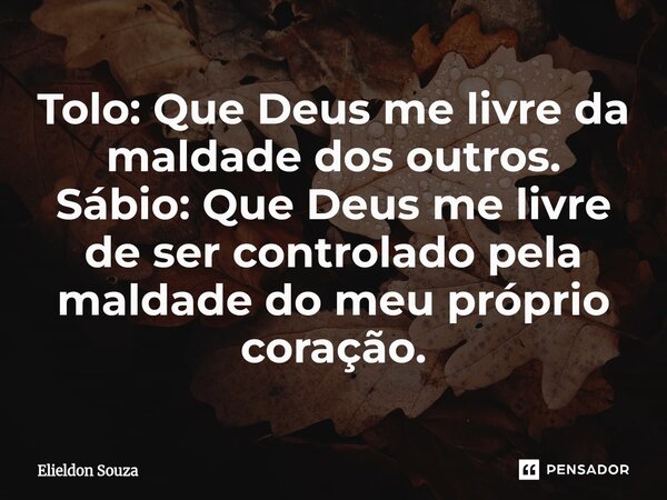 ⁠Tolo: Que Deus me livre da maldade dos outros. Sábio: Que Deus me livre de ser controlado pela maldade do meu próprio coração.... Frase de Elieldon Souza.