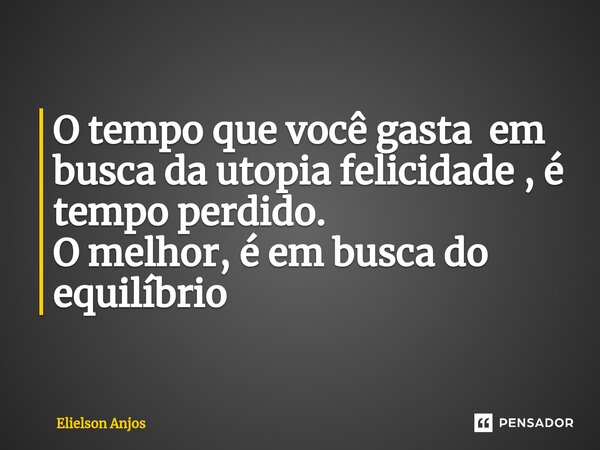 O tempo que você gasta ⁠ em busca da utopia felicidade , é tempo perdido. O melhor, é em busca do equilíbrio... Frase de Elielson Anjos.