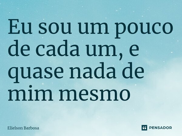 ⁠Eu sou um pouco de cada um, e quase nada de mim mesmo... Frase de Elielson Barbosa.