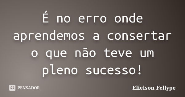 É no erro onde aprendemos a consertar o que não teve um pleno sucesso!... Frase de Elielson Fellype.