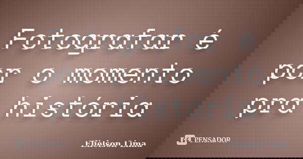 Fotografar é por o momento pra história... Frase de Elielson Lima.
