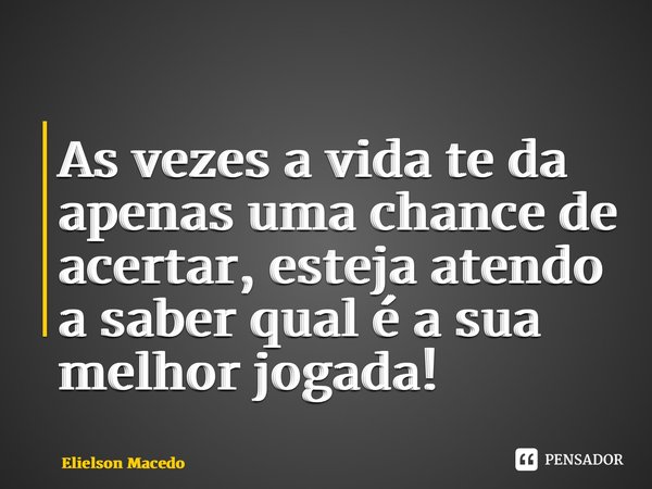 ⁠As vezes a vida te da apenas uma chance de acertar, esteja atendo a saber qual é a sua melhor jogada!... Frase de Elielson Macedo.