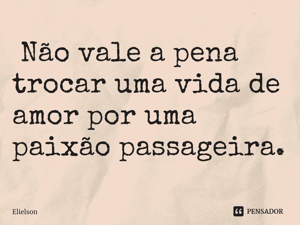 ⁠ Não vale a pena trocar uma vida de amor por uma paixão passageira.... Frase de Elielson.