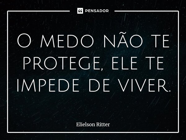 ⁠O medo não te protege, ele te impede de viver.... Frase de Elielson Ritter.