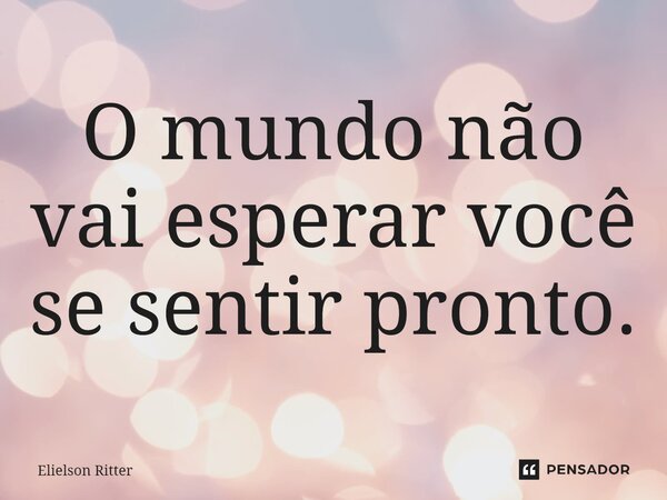 ⁠O mundo não vai esperar você se sentir pronto.... Frase de Elielson Ritter.