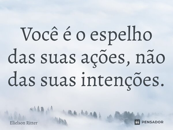 Você é o espelho das suas ações, não das suas intenções.... Frase de Elielson Ritter.