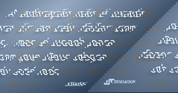 A adoração não é usada para ir ao céu falar com Deus, mas é usada para fazer com que Deus desça do céu até nós.... Frase de ElielSS.