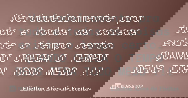 Verdadeiramente pra tudo e todas as coisas existe o tempo certo. QUANDO CHEGA O TEMPO DEUS TIRA TODO MEDO !!!... Frase de Elielton Alves de Freitas.
