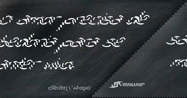 O amor precisa de sabedoria para se manter vivo.... Frase de Elielton J. Araujo.