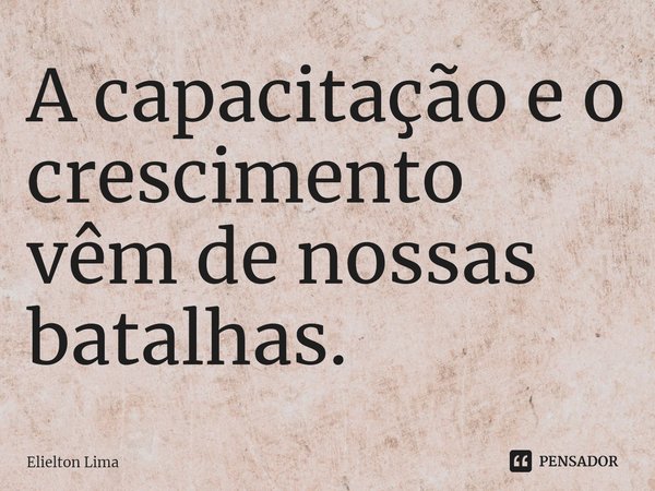 ⁠A capacitação e o crescimento vêm de nossas batalhas.... Frase de Elielton Lima.