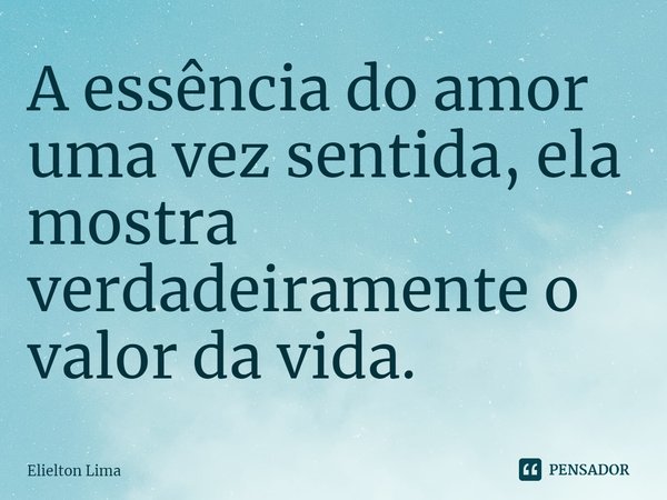 ⁠A essência do amor uma vez sentida, ela mostra verdadeiramente o valor da vida.... Frase de Elielton Lima.