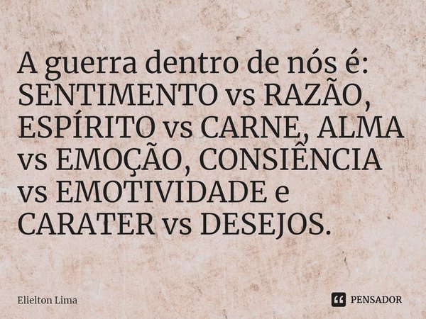 ⁠A guerra dentro de nós é: SENTIMENTO vs RAZÃO, ESPÍRITO vs CARNE, ALMA vs EMOÇÃO, CONSIÊNCIA vs EMOTIVIDADE e CARATER vs DESEJOS.... Frase de Elielton Lima.