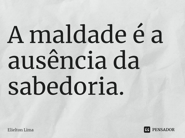 ⁠A maldade é a ausência da sabedoria.... Frase de Elielton Lima.