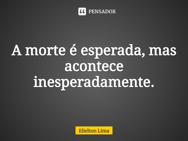 ⁠A morte é esperada, mas acontece inesperadamente.... Frase de Elielton Lima.