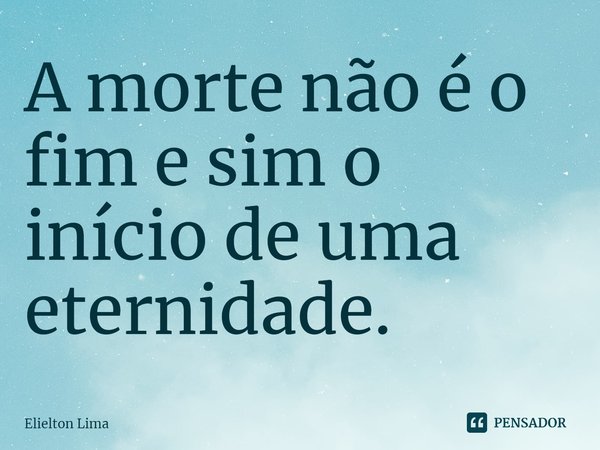 ⁠A morte não é o fim e sim o início de uma eternidade.... Frase de Elielton Lima.