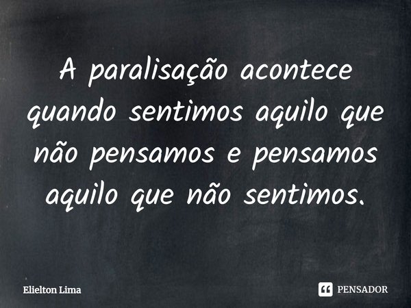 ⁠A paralisação acontece quando sentimos aquilo que não pensamos e pensamos aquilo que não sentimos.... Frase de Elielton Lima.