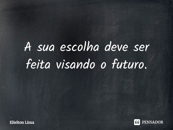 ⁠A sua escolha deve ser feita visando o futuro.... Frase de Elielton Lima.