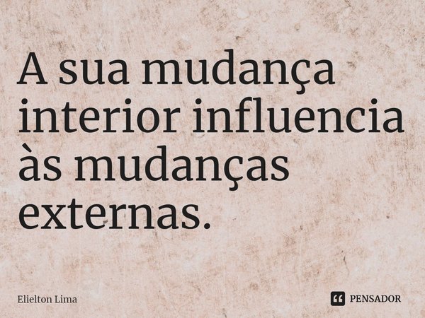 ⁠A sua mudança interior influencia às mudanças externas.... Frase de Elielton Lima.